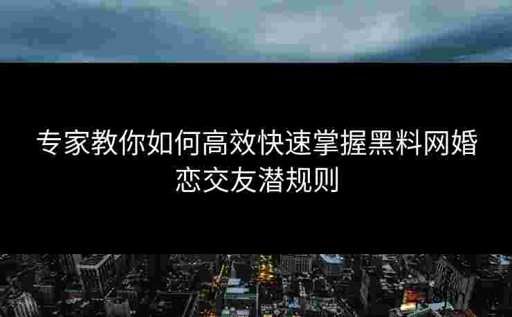 专家教你如何高效快速掌握黑料网婚恋交友潜规则