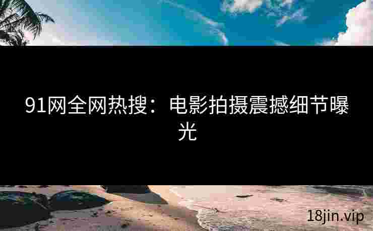91网全网热搜：电影拍摄震撼细节曝光