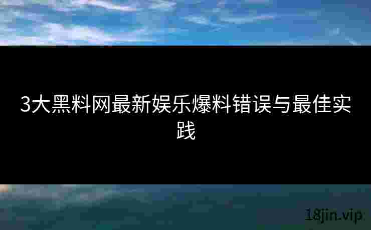 3大黑料网最新娱乐爆料错误与最佳实践