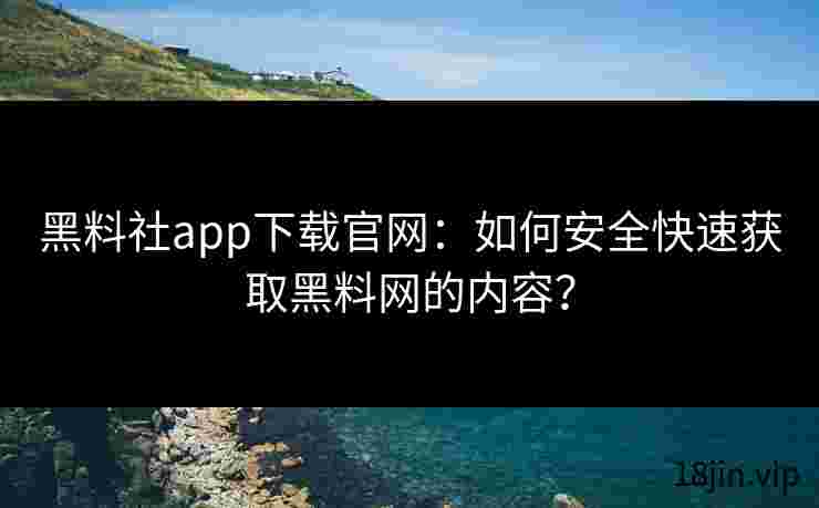 黑料社app下载官网：如何安全快速获取黑料网的内容？