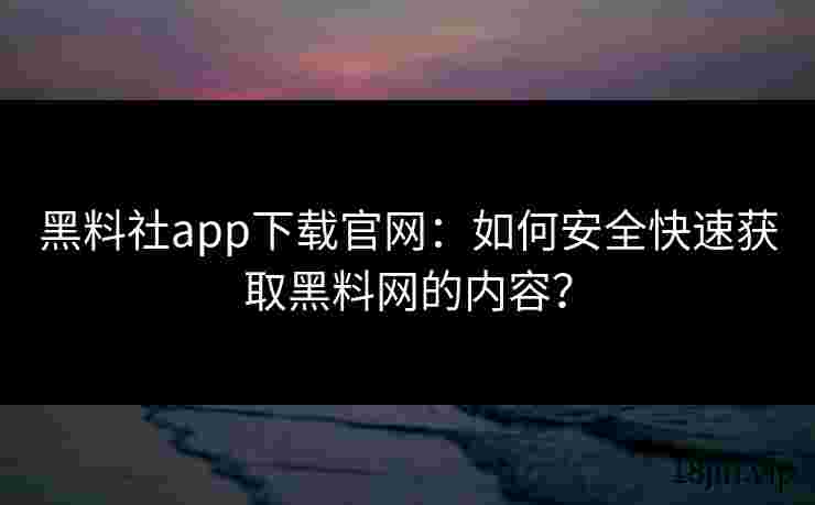 黑料社app下载官网：如何安全快速获取黑料网的内容？