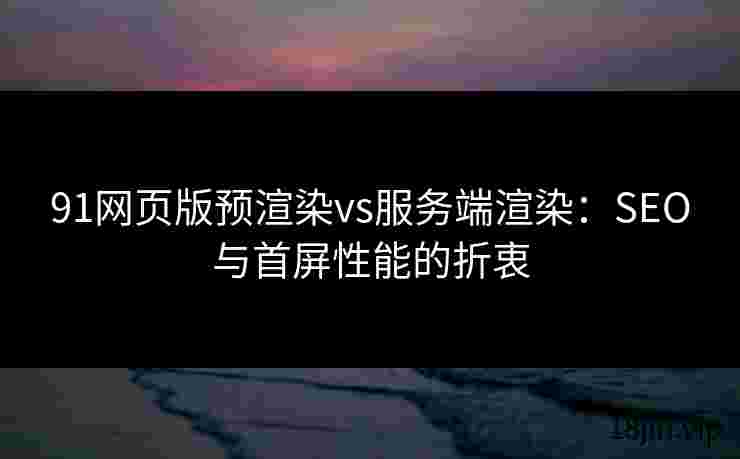 91网页版预渲染vs服务端渲染：SEO与首屏性能的折衷