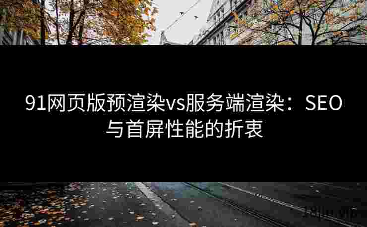 91网页版预渲染vs服务端渲染：SEO与首屏性能的折衷