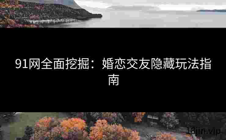 91网全面挖掘：婚恋交友隐藏玩法指南