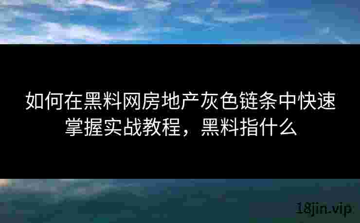 如何在黑料网房地产灰色链条中快速掌握实战教程，黑料指什么