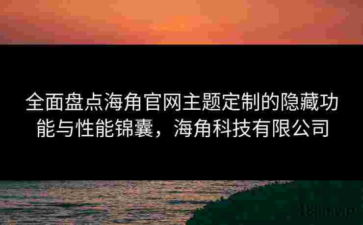 全面盘点海角官网主题定制的隐藏功能与性能锦囊，海角科技有限公司