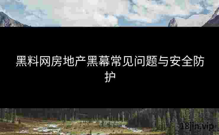 黑料网房地产黑幕常见问题与安全防护
