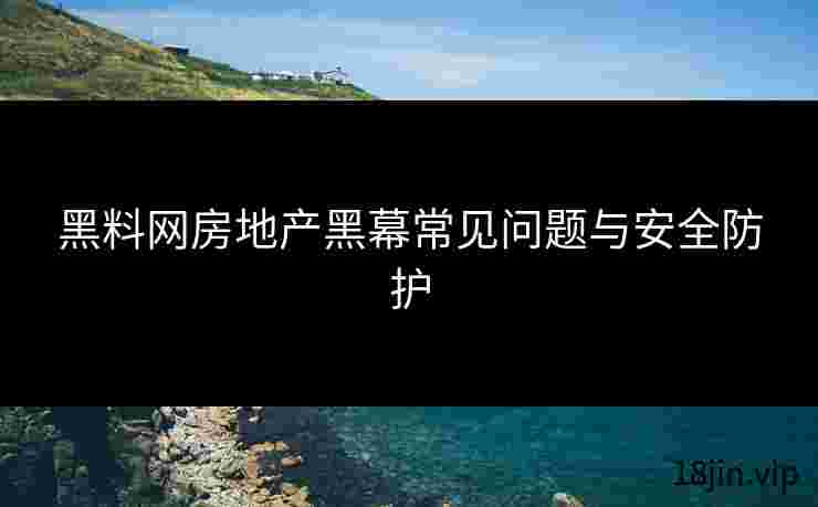黑料网房地产黑幕常见问题与安全防护
