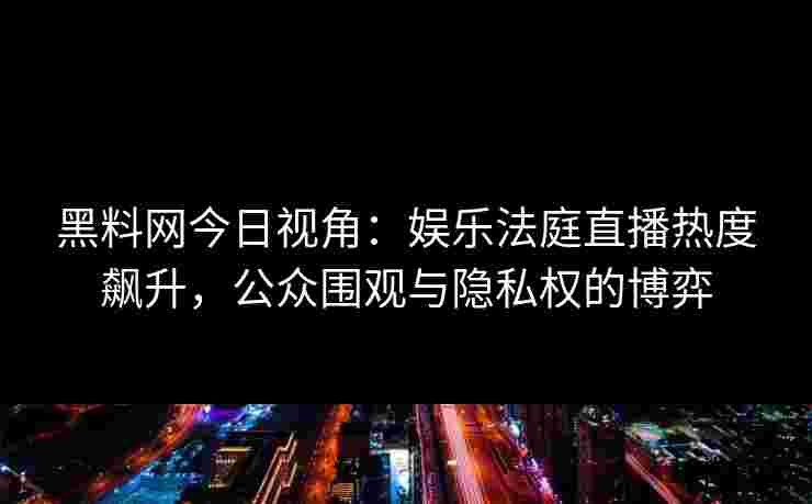 黑料网今日视角：娱乐法庭直播热度飙升，公众围观与隐私权的博弈