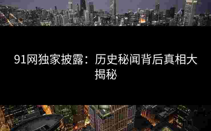 91网独家披露：历史秘闻背后真相大揭秘