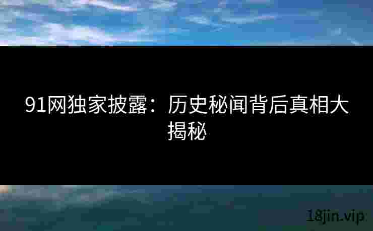 91网独家披露：历史秘闻背后真相大揭秘