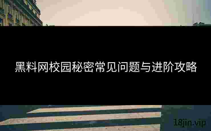 黑料网校园秘密常见问题与进阶攻略