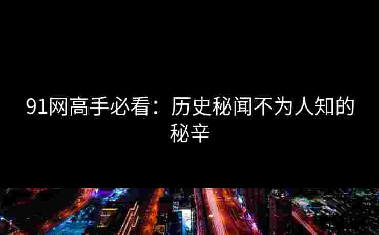 91网高手必看：历史秘闻不为人知的秘辛