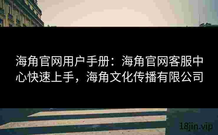 海角官网用户手册：海角官网客服中心快速上手，海角文化传播有限公司