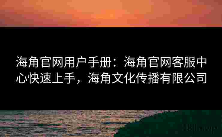 海角官网用户手册：海角官网客服中心快速上手，海角文化传播有限公司