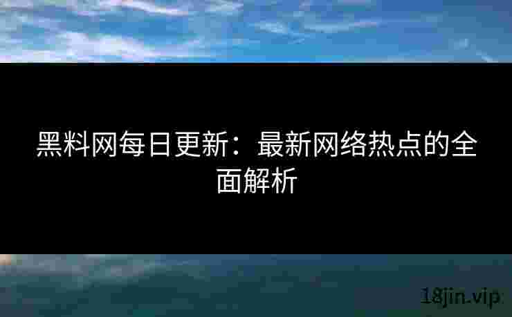 黑料网每日更新：最新网络热点的全面解析
