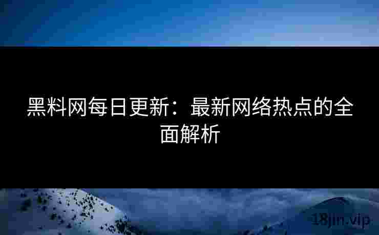 黑料网每日更新：最新网络热点的全面解析