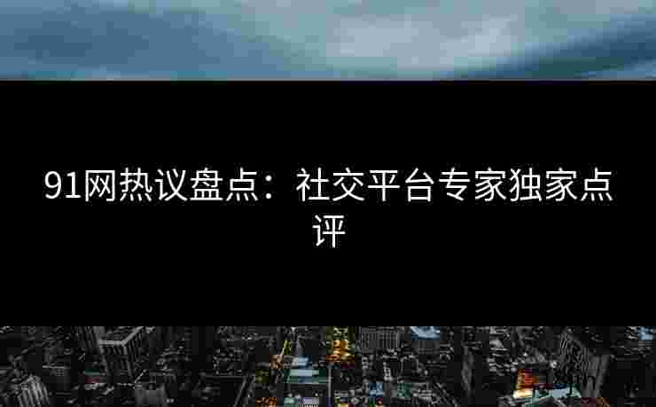 91网热议盘点：社交平台专家独家点评