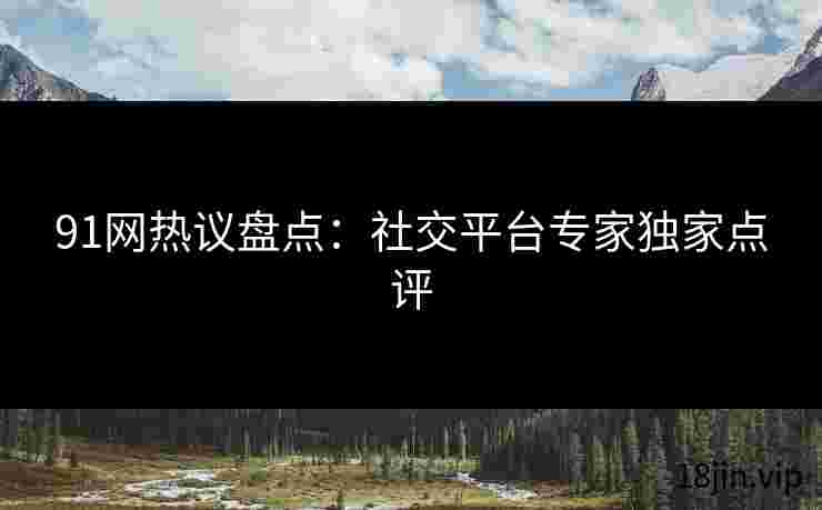 91网热议盘点：社交平台专家独家点评