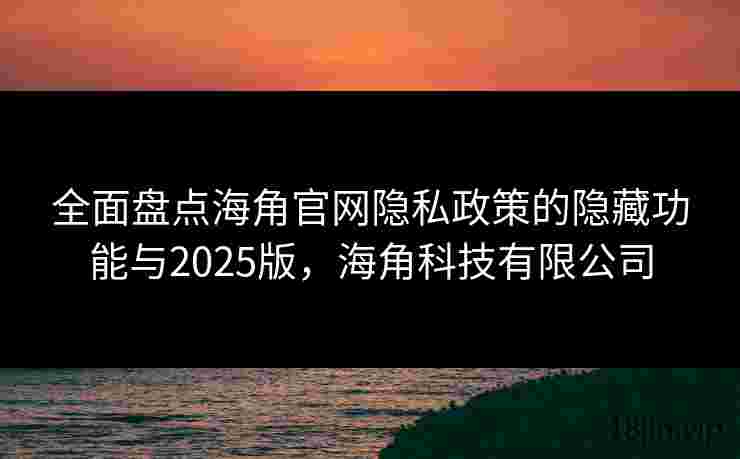 全面盘点海角官网隐私政策的隐藏功能与2025版，海角科技有限公司
