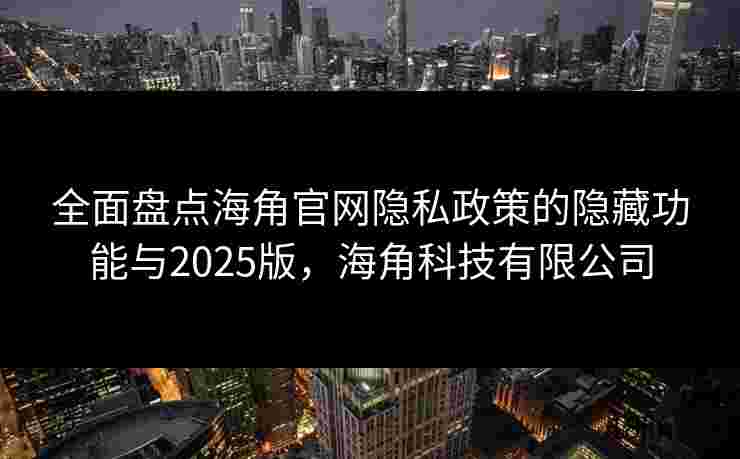 全面盘点海角官网隐私政策的隐藏功能与2025版，海角科技有限公司