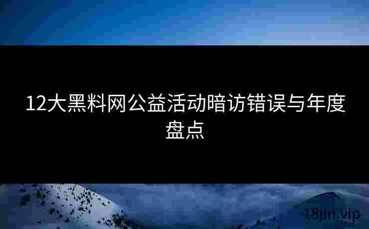 12大黑料网公益活动暗访错误与年度盘点