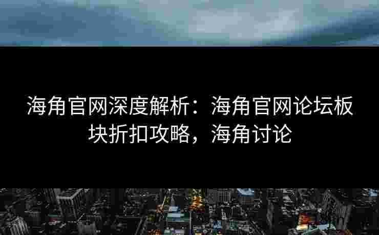 海角官网深度解析：海角官网论坛板块折扣攻略，海角讨论