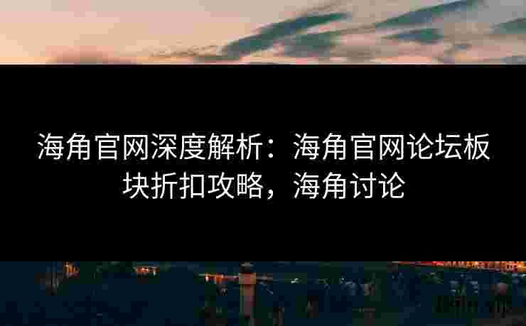 海角官网深度解析：海角官网论坛板块折扣攻略，海角讨论
